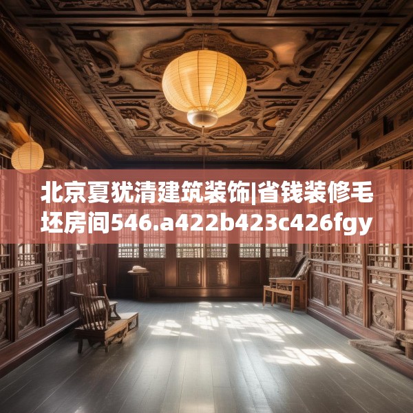 北京夏犹清建筑装饰|省钱装修毛坯房间546.a422b423c426fgy.433dsfds
