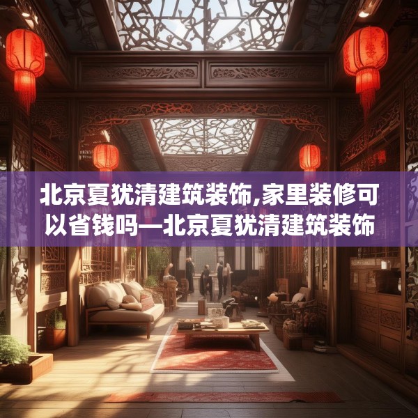 北京夏犹清建筑装饰,家里装修可以省钱吗—北京夏犹清建筑装饰309.a185b186c189fgy.196uyk