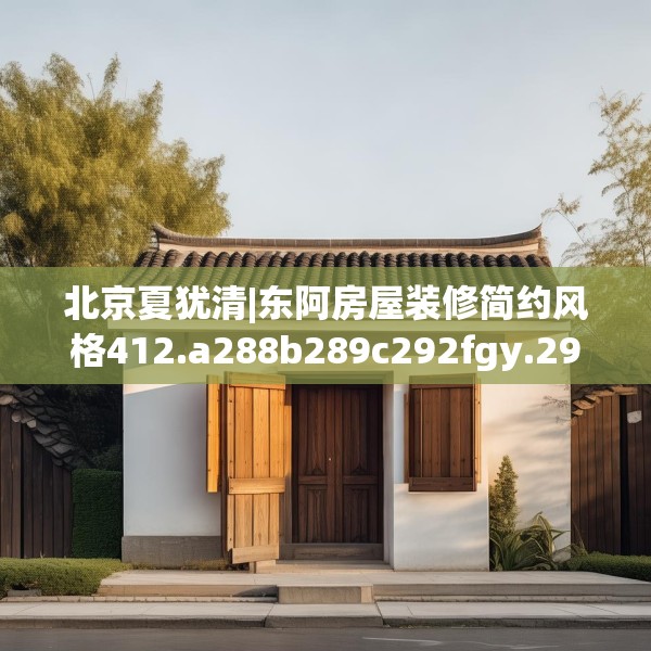北京夏犹清|东阿房屋装修简约风格412.a288b289c292fgy.299dewqe