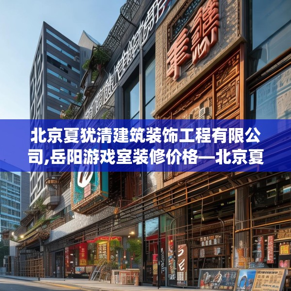 北京夏犹清建筑装饰工程有限公司,岳阳游戏室装修价格—北京夏犹清建筑装饰工程有限公司364.a240b241c244fgy.251htyj