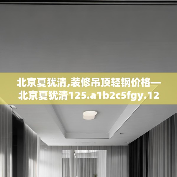 北京夏犹清,装修吊顶轻钢价格—北京夏犹清125.a1b2c5fgy.12bnbn