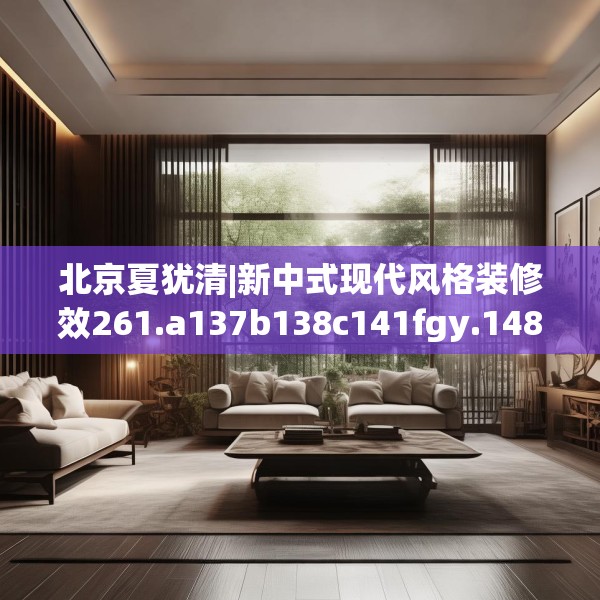 北京夏犹清|新中式现代风格装修效261.a137b138c141fgy.148fghfd