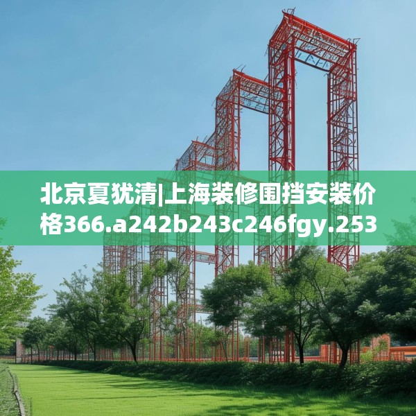 北京夏犹清|上海装修围挡安装价格366.a242b243c246fgy.253dsfds