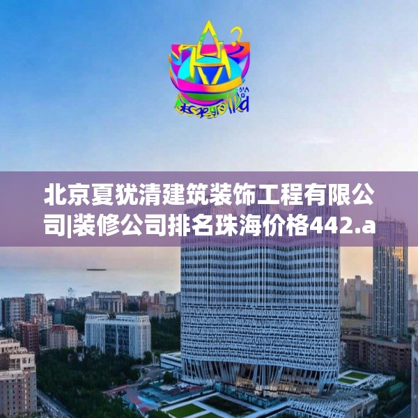 北京夏犹清建筑装饰工程有限公司|装修公司排名珠海价格442.a318b319c322fgy.329sdA