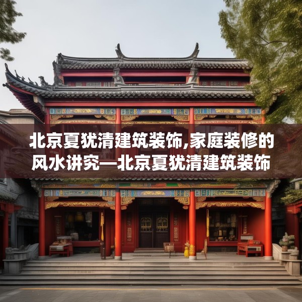 北京夏犹清建筑装饰,家庭装修的风水讲究—北京夏犹清建筑装饰394.a270b271c274fgy.281dewqe