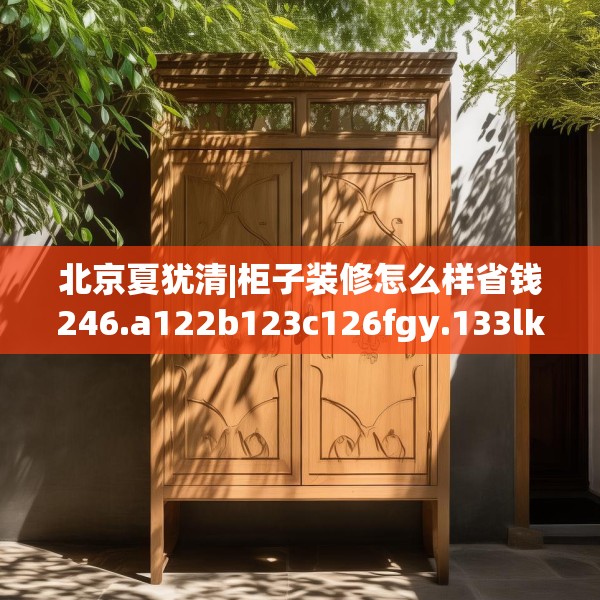 北京夏犹清|柜子装修怎么样省钱246.a122b123c126fgy.133lkjl