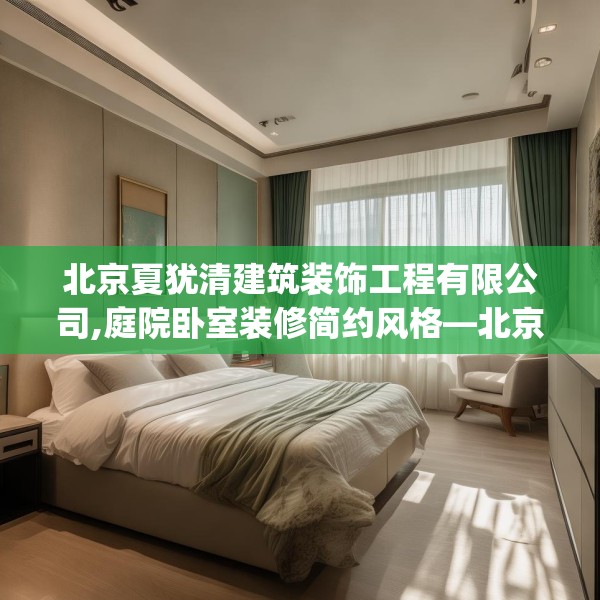 北京夏犹清建筑装饰工程有限公司,庭院卧室装修简约风格—北京夏犹清建筑装饰工程有限公司228.a104b105c108fgy.115lkjl