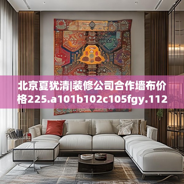 北京夏犹清|装修公司合作墙布价格225.a101b102c105fgy.112fghfd