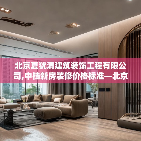 北京夏犹清建筑装饰工程有限公司,中档新房装修价格标准—北京夏犹清建筑装饰工程有限公司230.a106b107c110fgy.117xczxv