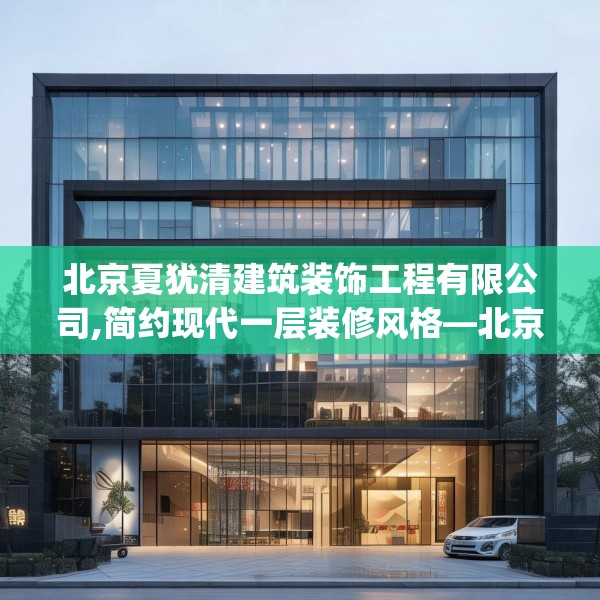 北京夏犹清建筑装饰工程有限公司,简约现代一层装修风格—北京夏犹清建筑装饰工程有限公司488.a364b365c368fgy.37576664