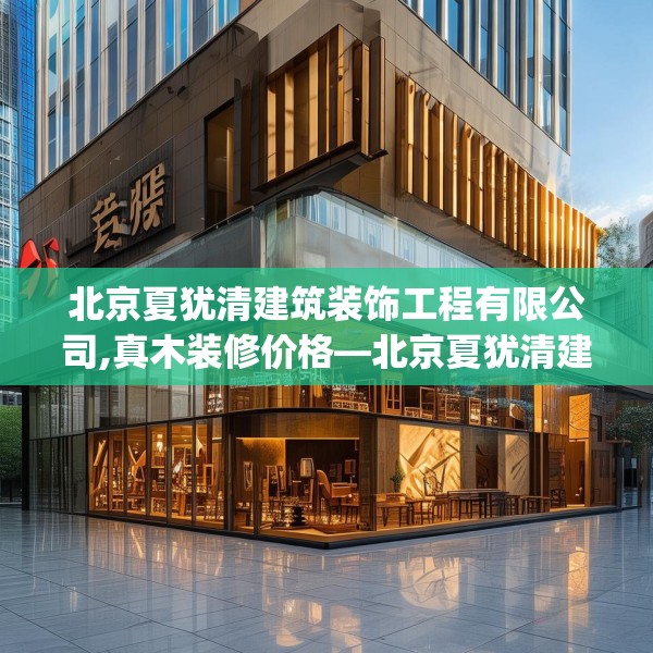 北京夏犹清建筑装饰工程有限公司,真木装修价格—北京夏犹清建筑装饰工程有限公司392.a268b269c272fgy.279xczxv
