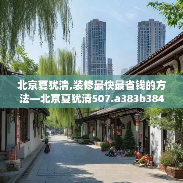 北京夏犹清,装修最快最省钱的方法—北京夏犹清507.a383b384c387fgy.394uyk
