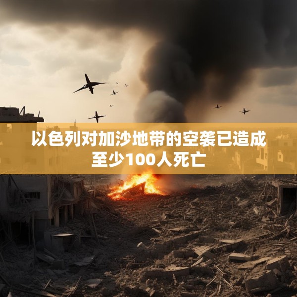 以色列对加沙地带的空袭已造成至少100人死亡