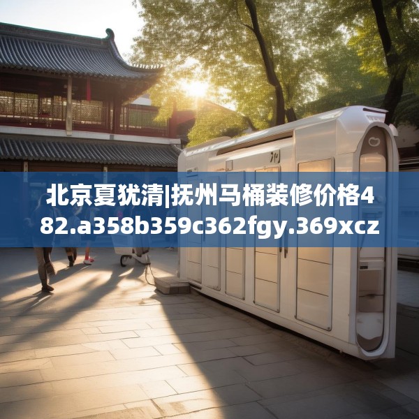 北京夏犹清|抚州马桶装修价格482.a358b359c362fgy.369xczxv