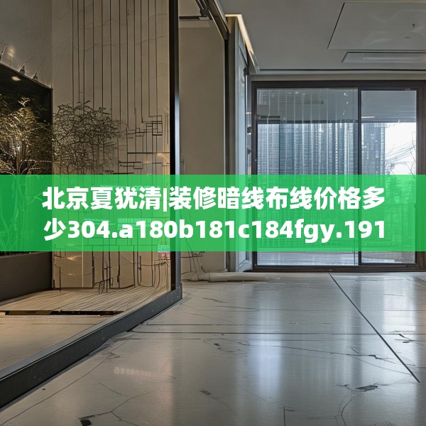 北京夏犹清|装修暗线布线价格多少304.a180b181c184fgy.191dewqe