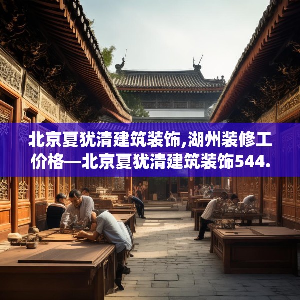 北京夏犹清建筑装饰,湖州装修工价格—北京夏犹清建筑装饰544.a420b421c424fgy.431htyj