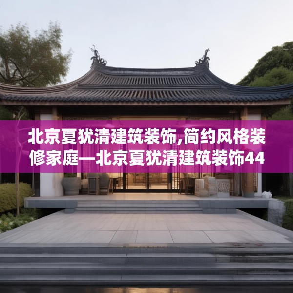 北京夏犹清建筑装饰,简约风格装修家庭—北京夏犹清建筑装饰441.a317b318c321fgy.328fghfd