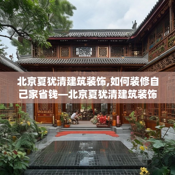 北京夏犹清建筑装饰,如何装修自己家省钱—北京夏犹清建筑装饰379.a255b256c259fgy.266jhhj