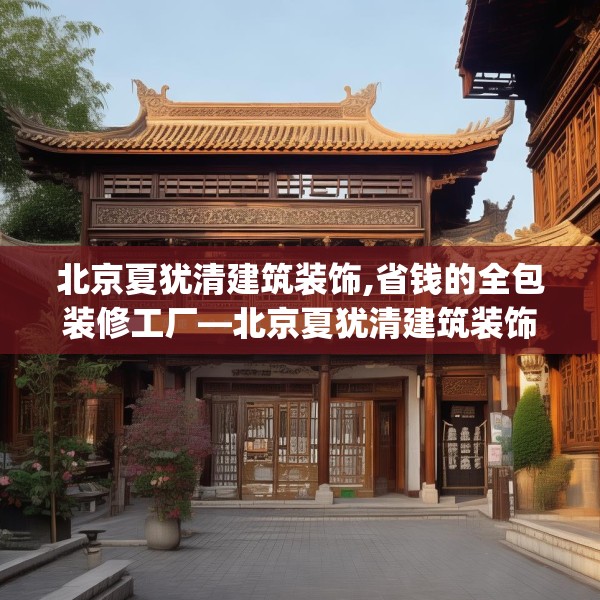 北京夏犹清建筑装饰,省钱的全包装修工厂—北京夏犹清建筑装饰203.a79b80c83fgy.90fds