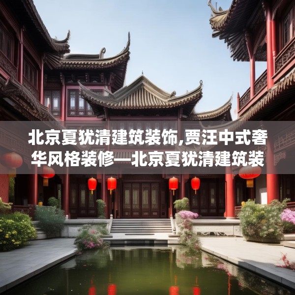 北京夏犹清建筑装饰,贾汪中式奢华风格装修—北京夏犹清建筑装饰233.a109b110c113fgy.120bnbn