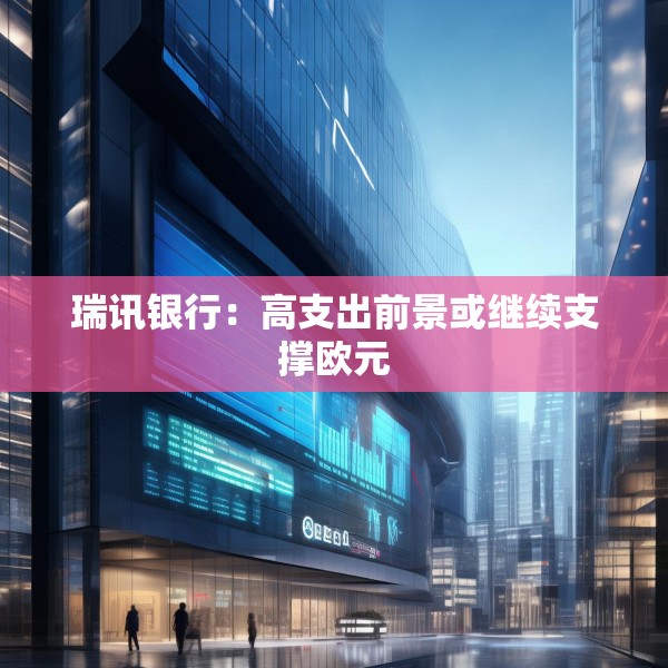 瑞讯银行：高支出前景或继续支撑欧元