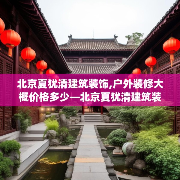 北京夏犹清建筑装饰,户外装修大概价格多少—北京夏犹清建筑装饰198.a74b75c78fgy.85nbn
