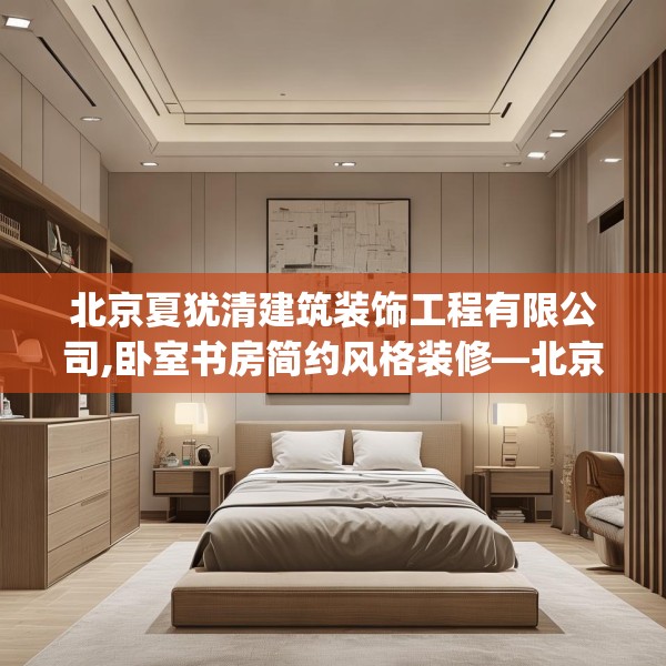 北京夏犹清建筑装饰工程有限公司,卧室书房简约风格装修—北京夏犹清建筑装饰工程有限公司522.a398b399c402fgy.409nbn