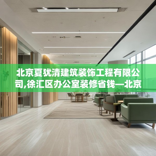 北京夏犹清建筑装饰工程有限公司,徐汇区办公室装修省钱—北京夏犹清建筑装饰工程有限公司481.a357b358c361fgy.368poiy