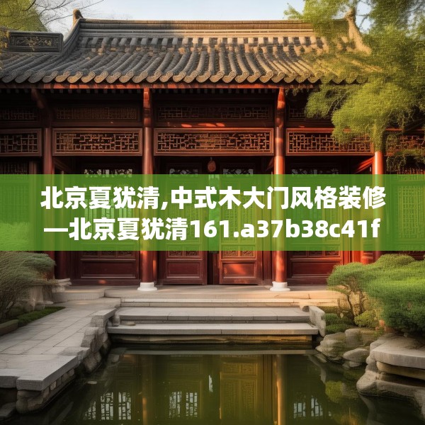 北京夏犹清,中式木大门风格装修—北京夏犹清161.a37b38c41fgy.48bnbn