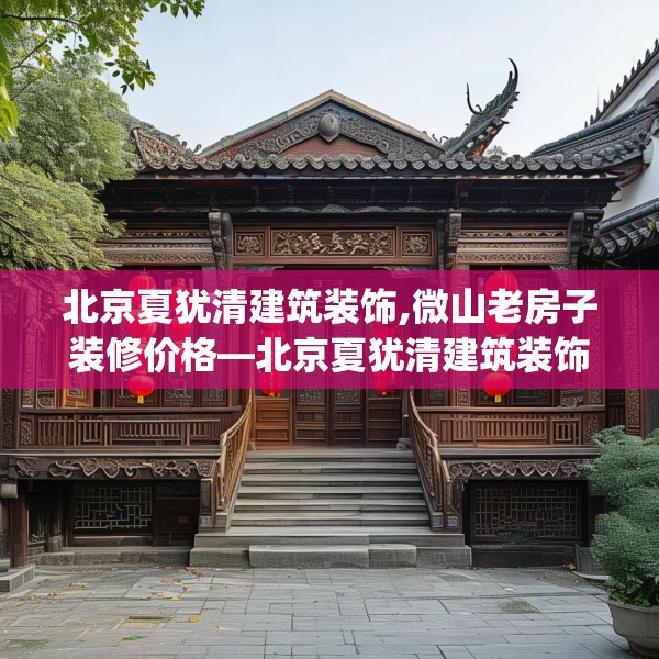 北京夏犹清建筑装饰,微山老房子装修价格—北京夏犹清建筑装饰469.a345b346c349fgy.356jhhj