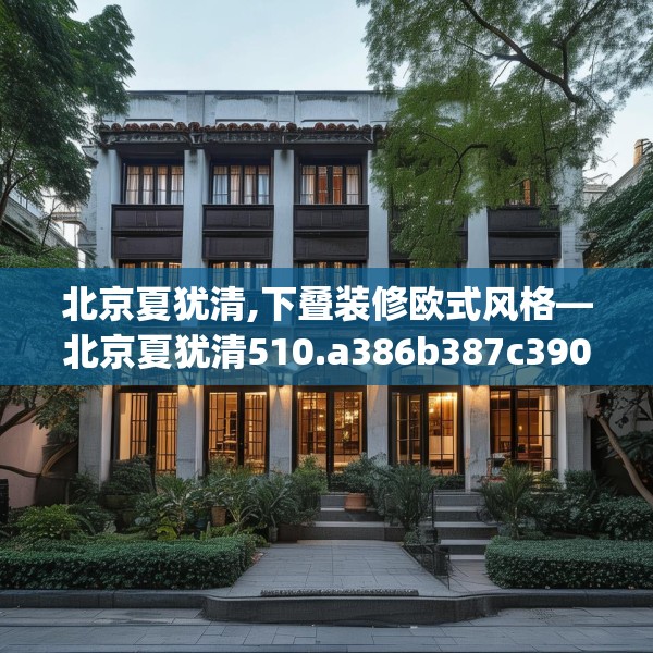 北京夏犹清,下叠装修欧式风格—北京夏犹清510.a386b387c390fgy.397dsfds