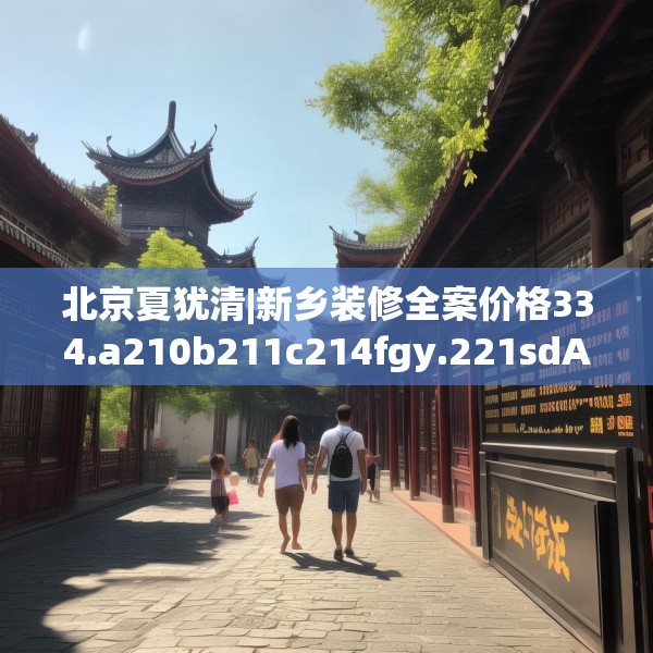 北京夏犹清|新乡装修全案价格334.a210b211c214fgy.221sdA