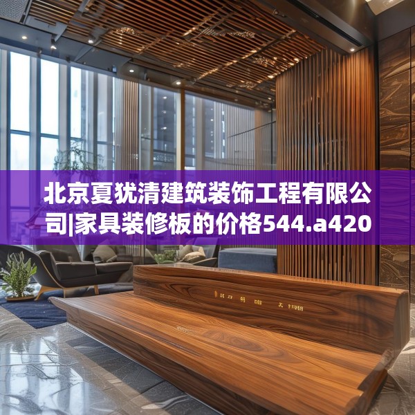 北京夏犹清建筑装饰工程有限公司|家具装修板的价格544.a420b421c424fgy.431htyj