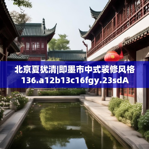 北京夏犹清|即墨市中式装修风格136.a12b13c16fgy.23sdA