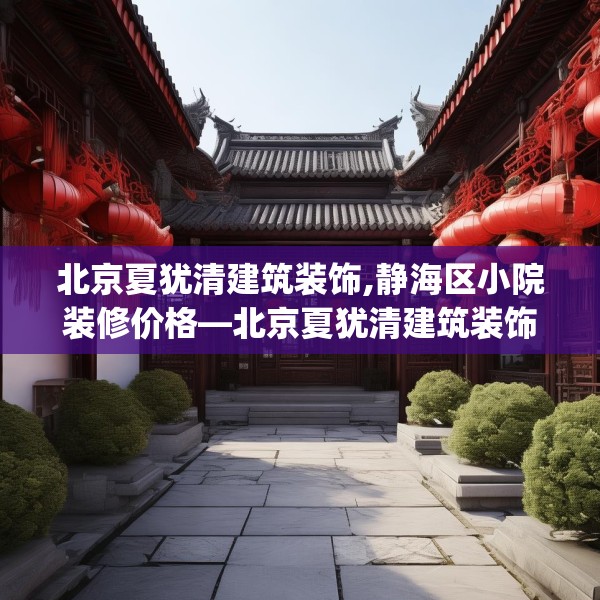 北京夏犹清建筑装饰,静海区小院装修价格—北京夏犹清建筑装饰570.a446b447c450fgy.457lkjl