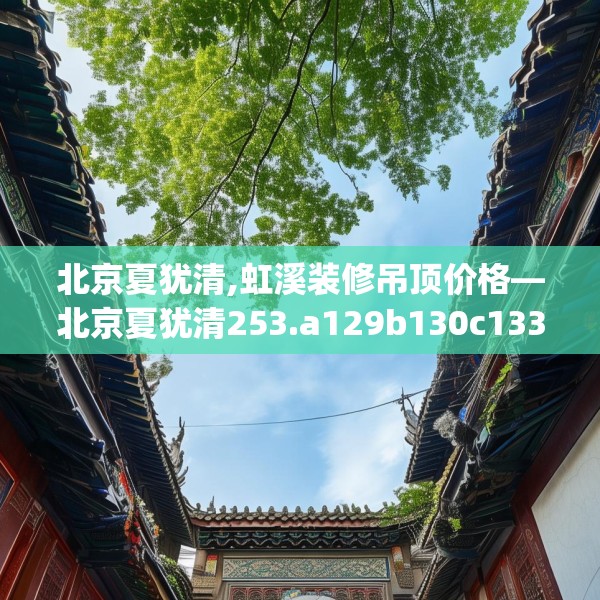 北京夏犹清,虹溪装修吊顶价格—北京夏犹清253.a129b130c133fgy.140jhhj