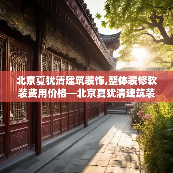 北京夏犹清建筑装饰,整体装修软装费用价格—北京夏犹清建筑装饰553.a429b430c433fgy.440poiy