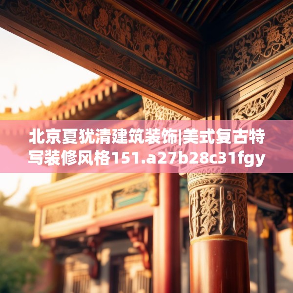 北京夏犹清建筑装饰|美式复古特写装修风格151.a27b28c31fgy.38fdsfds