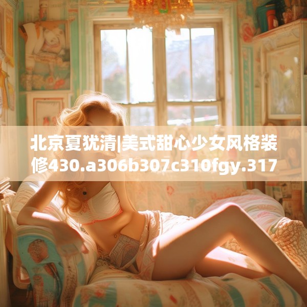 北京夏犹清|美式甜心少女风格装修430.a306b307c310fgy.317dewqe