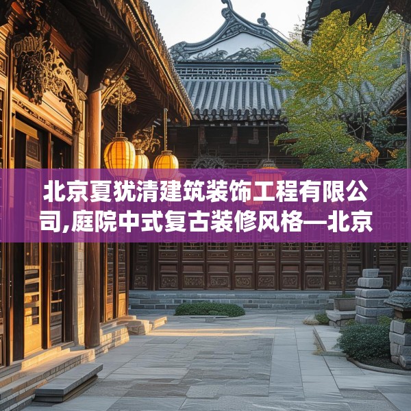 北京夏犹清建筑装饰工程有限公司,庭院中式复古装修风格—北京夏犹清建筑装饰工程有限公司420.a296b297c300fgy.307dsfds