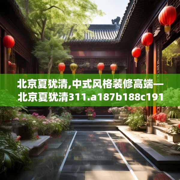 北京夏犹清,中式风格装修高端—北京夏犹清311.a187b188c191fgy.198fds