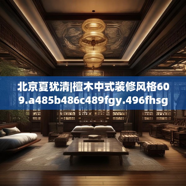 北京夏犹清|檀木中式装修风格609.a485b486c489fgy.496fhsg