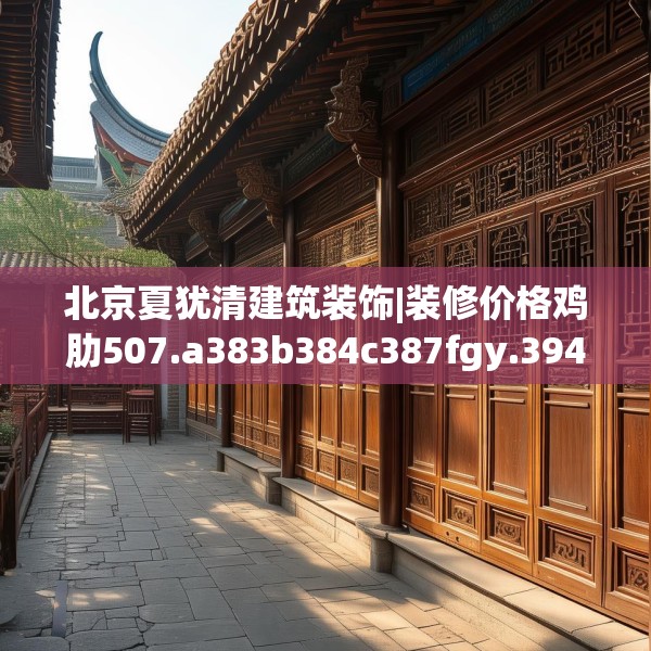 北京夏犹清建筑装饰|装修价格鸡肋507.a383b384c387fgy.394uyk