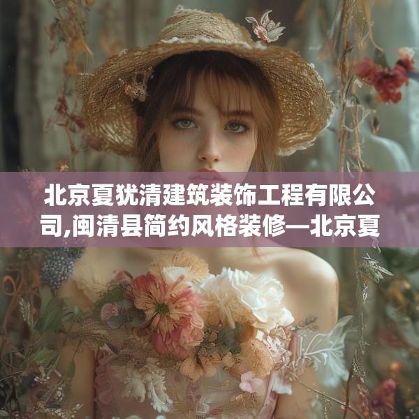北京夏犹清建筑装饰工程有限公司,闽清县简约风格装修—北京夏犹清建筑装饰工程有限公司610.a486b487c490fgy.497dewqe