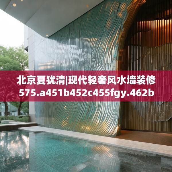 北京夏犹清|现代轻奢风水墙装修575.a451b452c455fgy.462bnbn