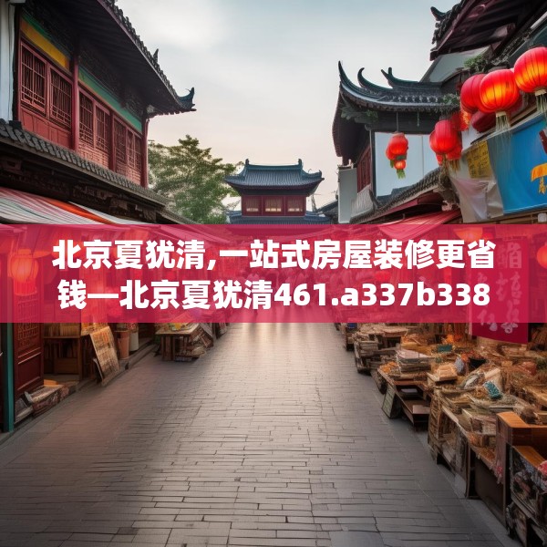 北京夏犹清,一站式房屋装修更省钱—北京夏犹清461.a337b338c341fgy.348cvcx