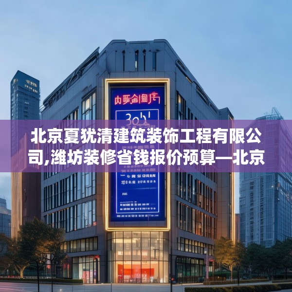 北京夏犹清建筑装饰工程有限公司,潍坊装修省钱报价预算—北京夏犹清建筑装饰工程有限公司365.a241b242c245fgy.252fds
