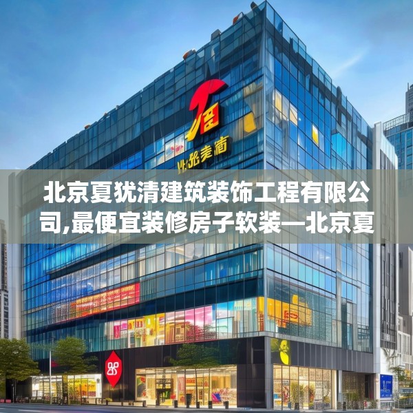北京夏犹清建筑装饰工程有限公司,最便宜装修房子软装—北京夏犹清建筑装饰工程有限公司586.a462b463c466fgy.473sdA