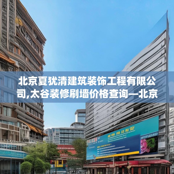 北京夏犹清建筑装饰工程有限公司,太谷装修刷墙价格查询—北京夏犹清建筑装饰工程有限公司507.a383b384c387fgy.394uyk
