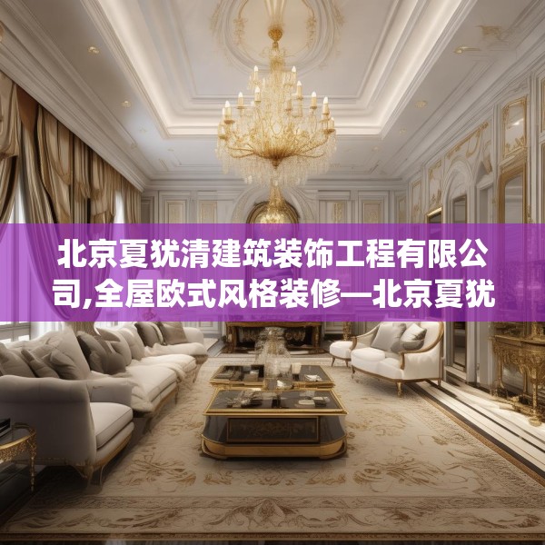 北京夏犹清建筑装饰工程有限公司,全屋欧式风格装修—北京夏犹清建筑装饰工程有限公司266.a142b143c146fgy.153xczxv